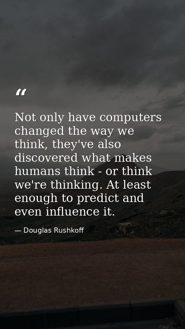 Not only have computers changed the way we think, they've also discovered what makes humans think - or think we're think — Douglas Rushkoff