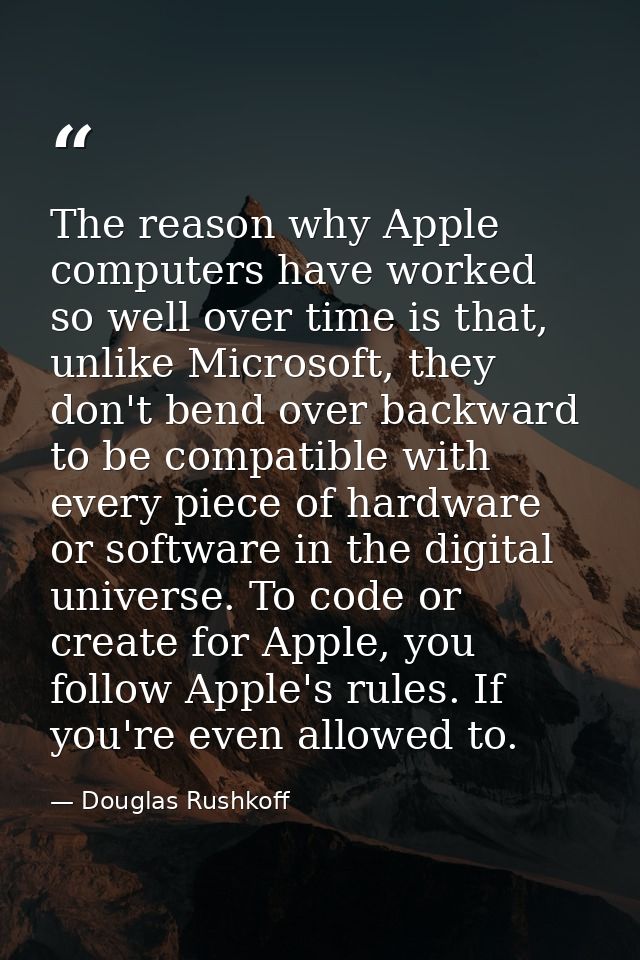 The reason why Apple computers have worked so well over time is that, unlike Microsoft, they don't bend over backward to — Douglas Rushkoff