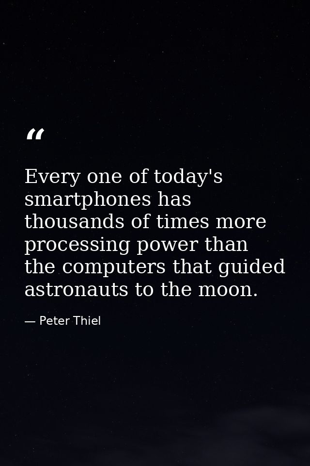 Every one of today's smartphones has thousands of times more processing power than the computers that guided astronauts  — Peter Thiel
