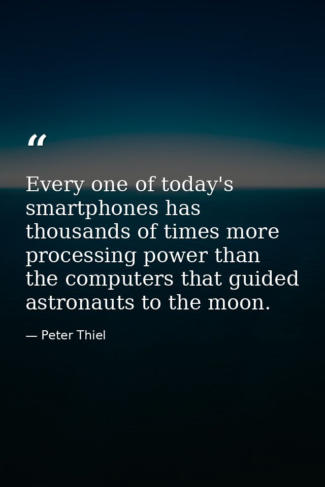 Every one of today's smartphones has thousands of times more processing power than the computers that guided astronauts  — Peter Thiel