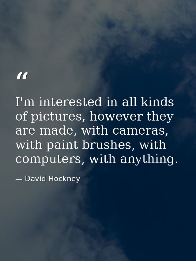 I'm interested in all kinds of pictures, however they are made, with cameras, with paint brushes, with computers, with a — David Hockney