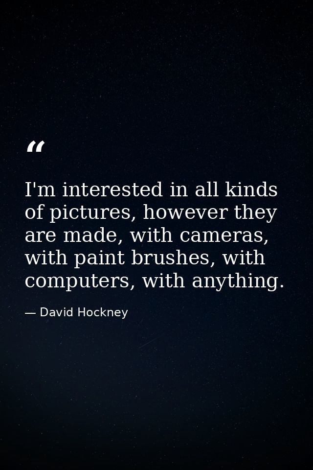 I'm interested in all kinds of pictures, however they are made, with cameras, with paint brushes, with computers, with a — David Hockney