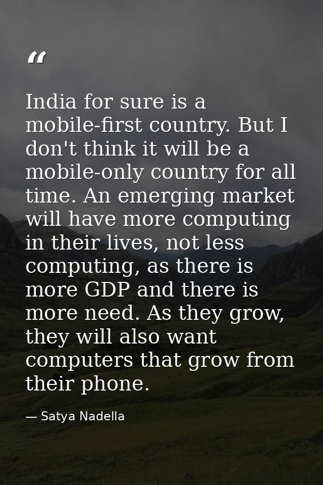 India for sure is a mobile-first country. But I don't think it will be a mobile-only country for all time. An emerging m — Satya Nadella