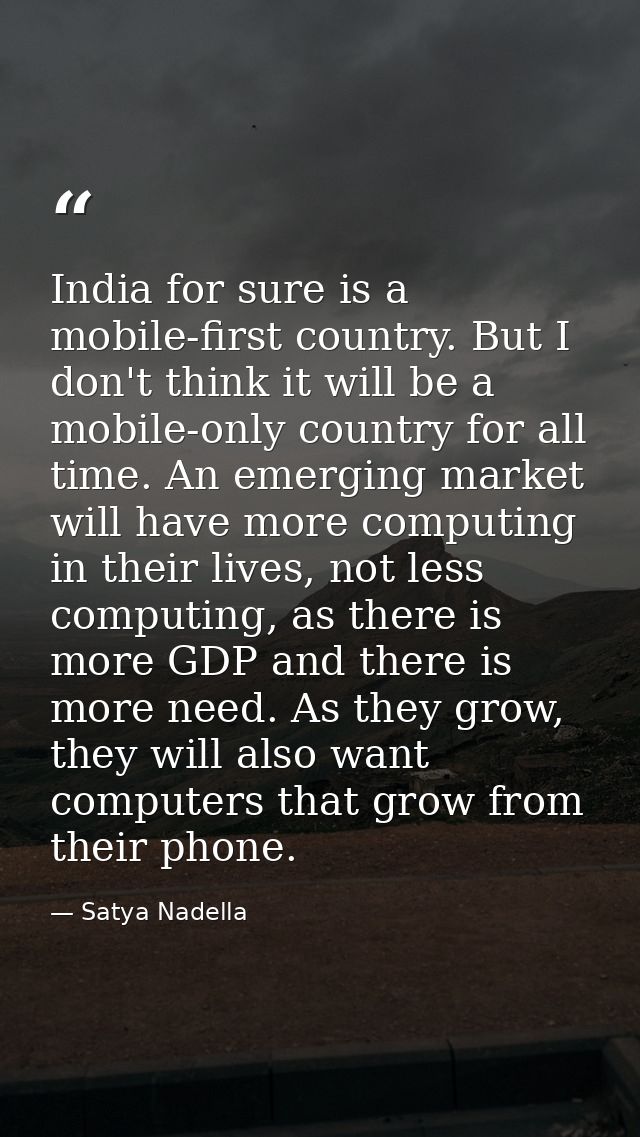 India for sure is a mobile-first country. But I don't think it will be a mobile-only country for all time. An emerging m — Satya Nadella