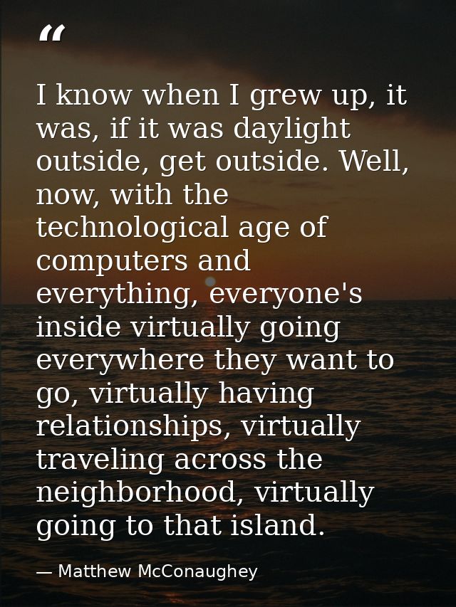 I know when I grew up, it was, if it was daylight outside, get outside. Well, now, with the technological age of compute — Matthew McConaughey
