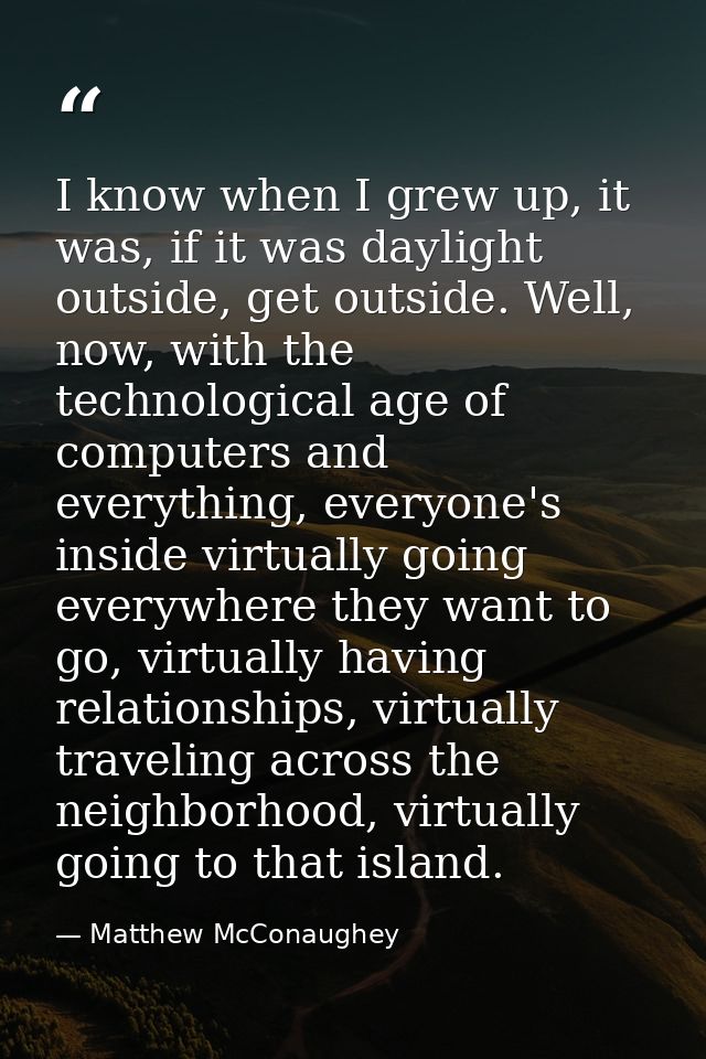 I know when I grew up, it was, if it was daylight outside, get outside. Well, now, with the technological age of compute — Matthew McConaughey