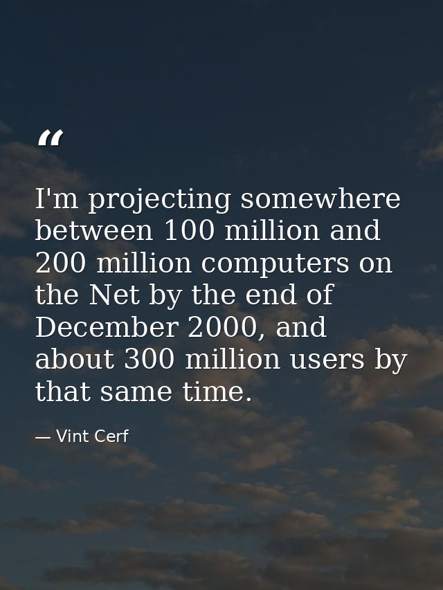 I'm projecting somewhere between 100 million and 200 million computers on the Net by the end of December 2000, and about — Vint Cerf