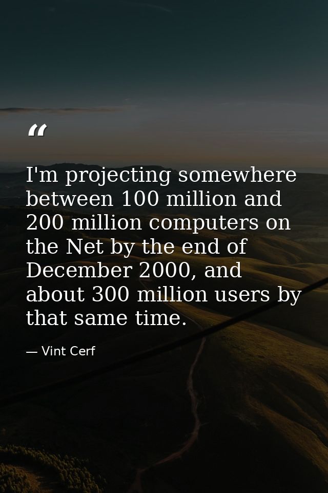 I'm projecting somewhere between 100 million and 200 million computers on the Net by the end of December 2000, and about — Vint Cerf