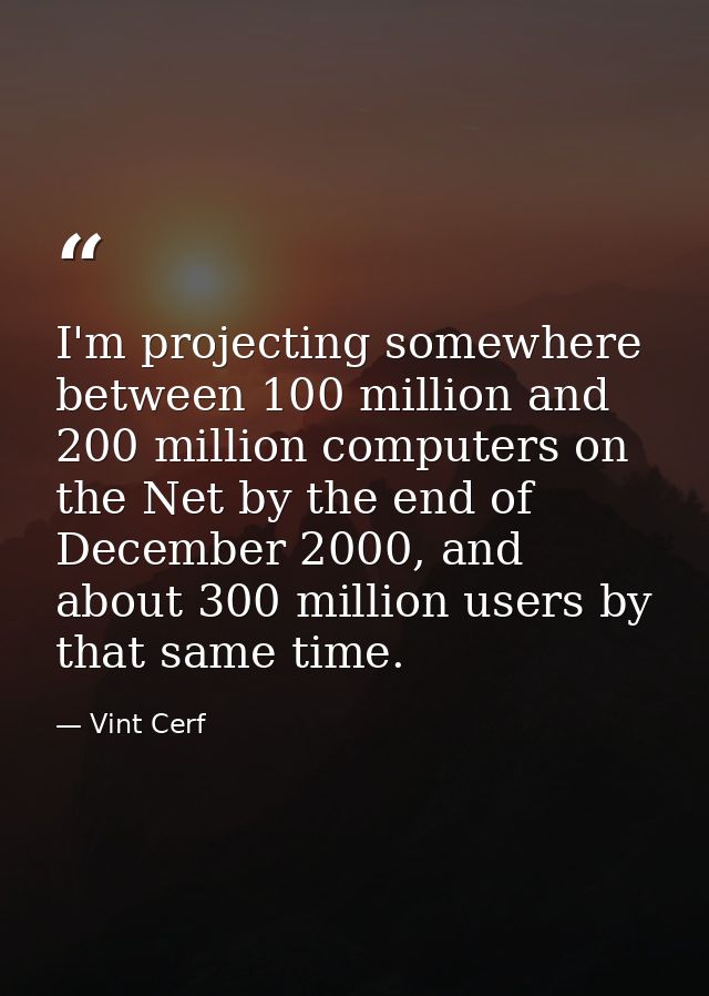 I'm projecting somewhere between 100 million and 200 million computers on the Net by the end of December 2000, and about — Vint Cerf
