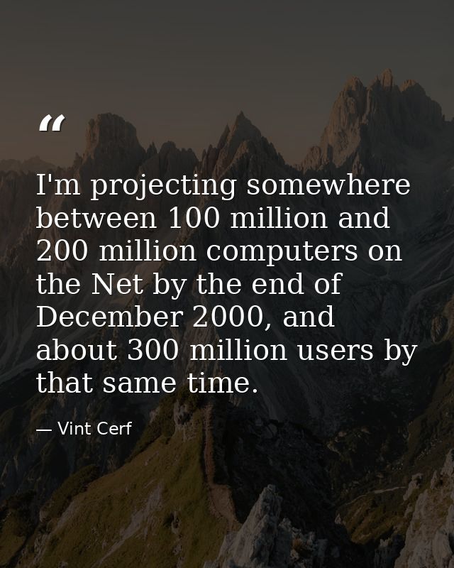 I'm projecting somewhere between 100 million and 200 million computers on the Net by the end of December 2000, and about — Vint Cerf