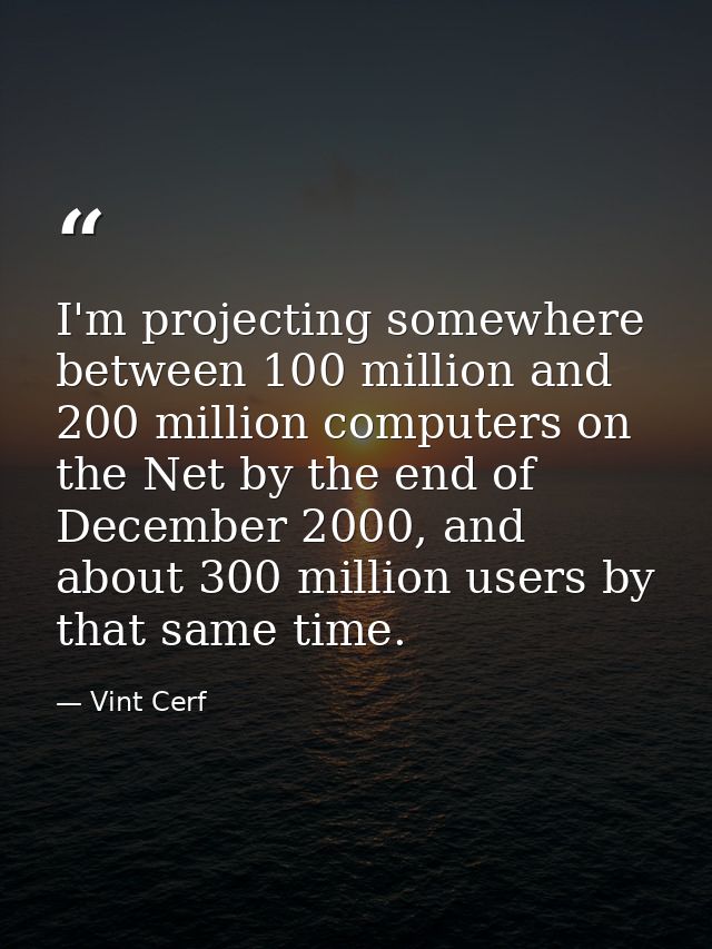 I'm projecting somewhere between 100 million and 200 million computers on the Net by the end of December 2000, and about — Vint Cerf