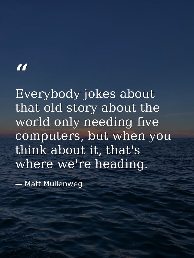 Everybody jokes about that old story about the world only needing five computers, but when you think about it, that's wh — Matt Mullenweg