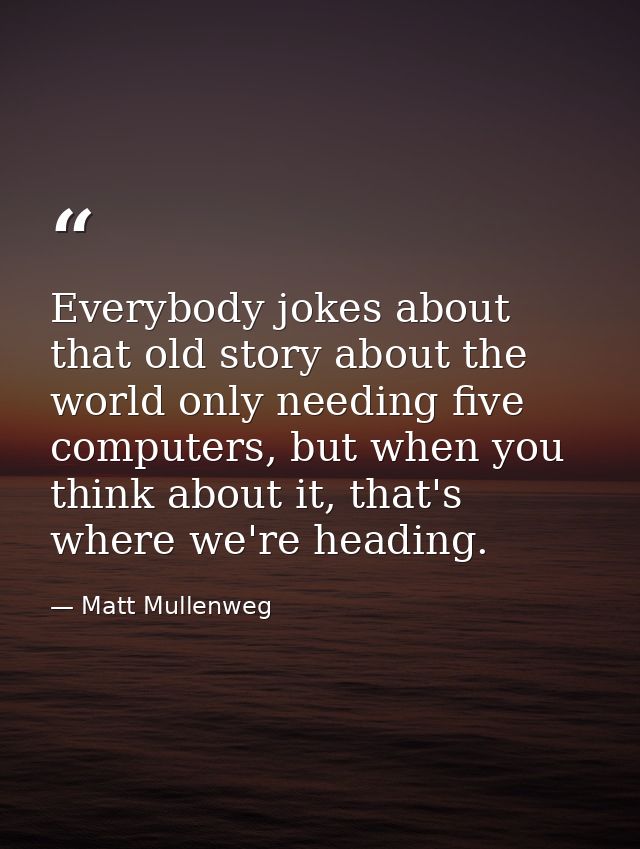 Everybody jokes about that old story about the world only needing five computers, but when you think about it, that's wh — Matt Mullenweg