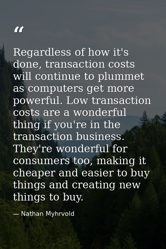 Regardless of how it's done, transaction costs will continue to plummet as computers get more powerful. Low transaction  — Nathan Myhrvold