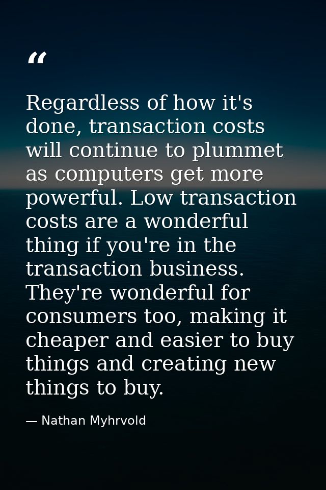 Regardless of how it's done, transaction costs will continue to plummet as computers get more powerful. Low transaction  — Nathan Myhrvold