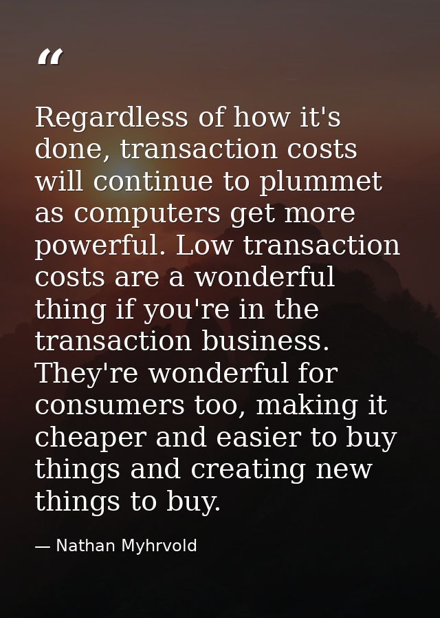Regardless of how it's done, transaction costs will continue to plummet as computers get more powerful. Low transaction  — Nathan Myhrvold