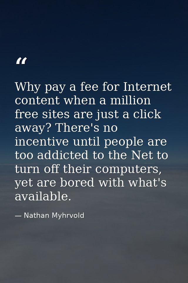 Why pay a fee for Internet content when a million free sites are just a click away? There's no incentive until people ar — Nathan Myhrvold