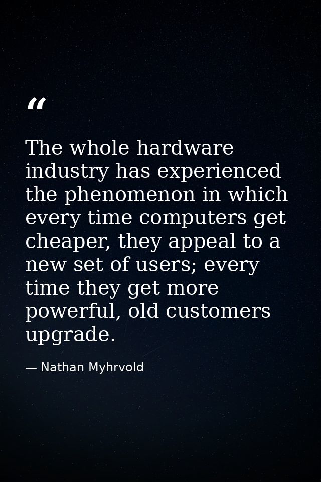The whole hardware industry has experienced the phenomenon in which every time computers get cheaper, they appeal to a n — Nathan Myhrvold