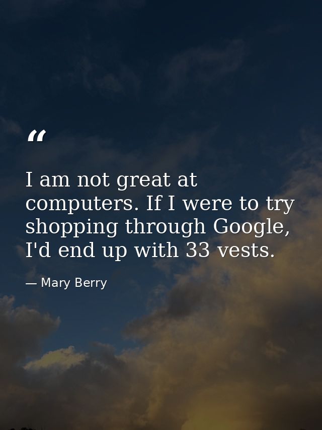 I am not great at computers. If I were to try shopping through Google, I'd end up with 33 vests. — Mary Berry
