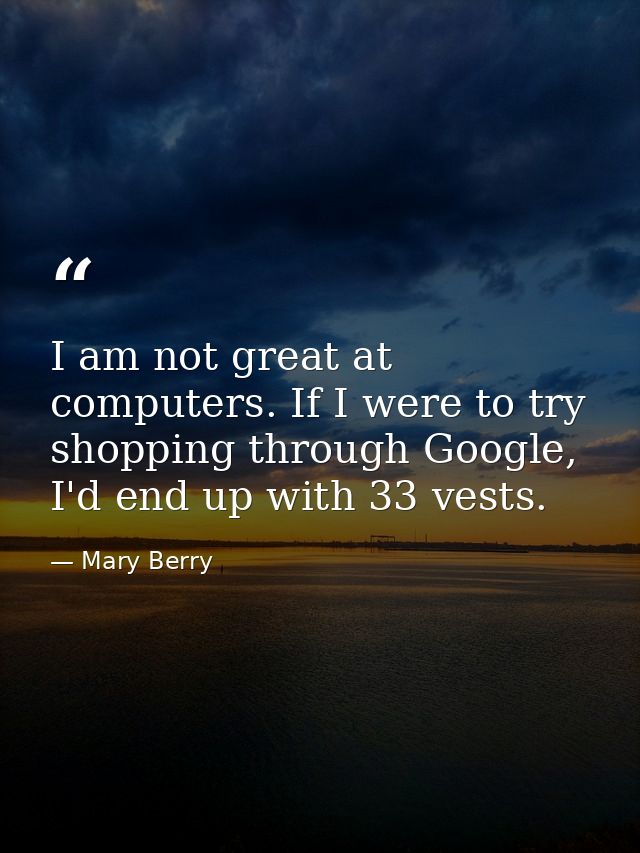 I am not great at computers. If I were to try shopping through Google, I'd end up with 33 vests. — Mary Berry
