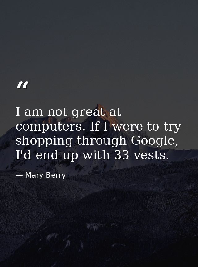 I am not great at computers. If I were to try shopping through Google, I'd end up with 33 vests. — Mary Berry