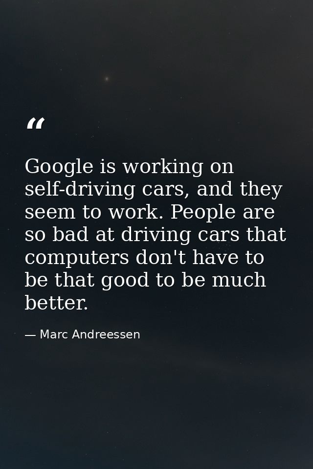 Google is working on self-driving cars, and they seem to work. People are so bad at driving cars that computers don't ha — Marc Andreessen