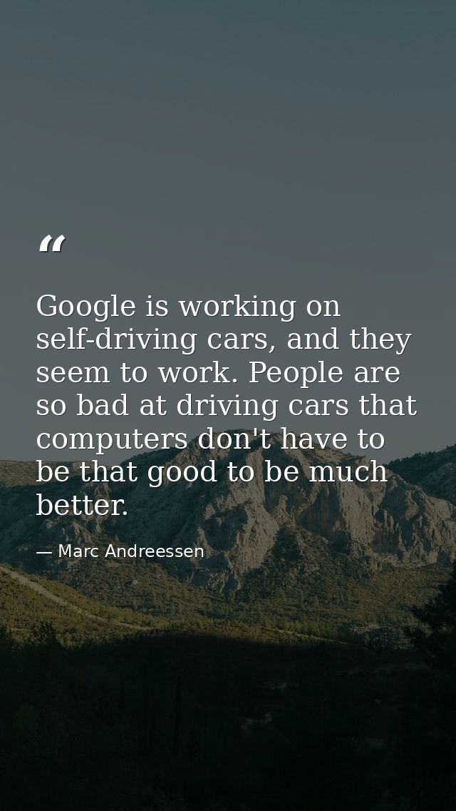Google is working on self-driving cars, and they seem to work. People are so bad at driving cars that computers don't ha — Marc Andreessen