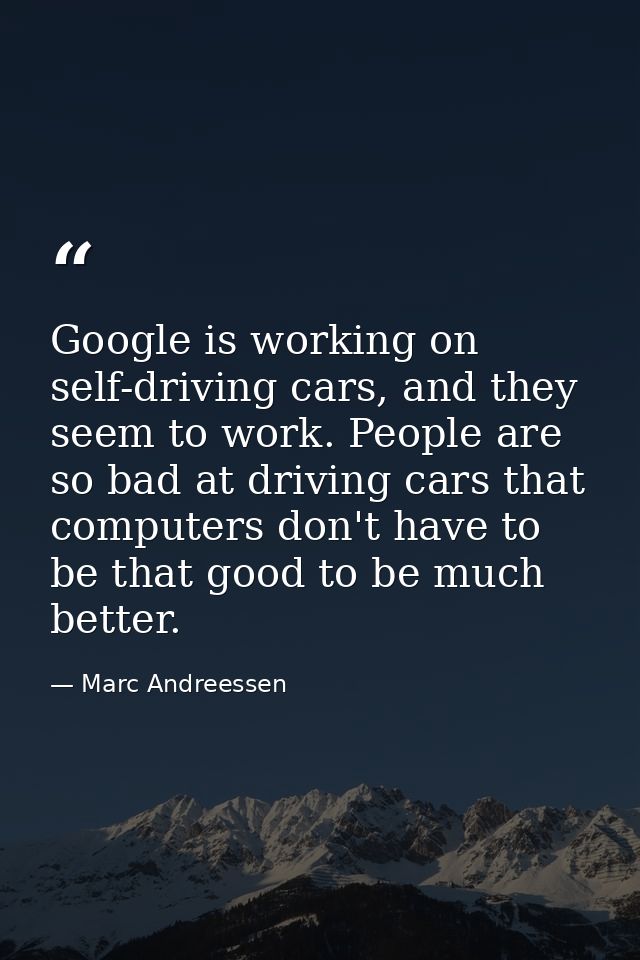 Google is working on self-driving cars, and they seem to work. People are so bad at driving cars that computers don't ha — Marc Andreessen