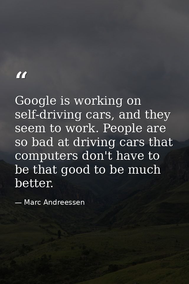 Google is working on self-driving cars, and they seem to work. People are so bad at driving cars that computers don't ha — Marc Andreessen