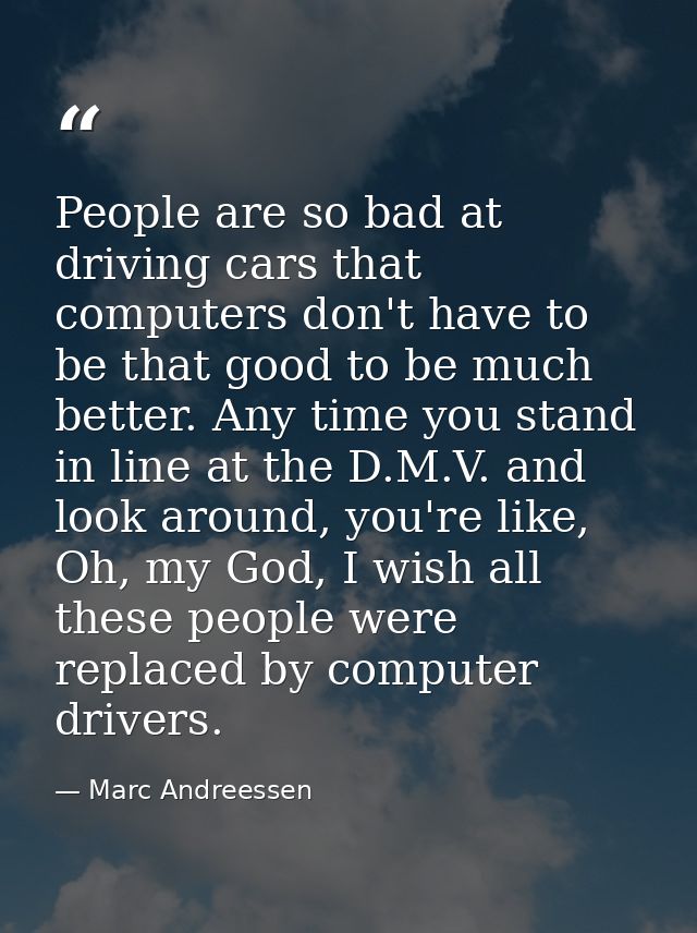 People are so bad at driving cars that computers don't have to be that good to be much better. Any time you stand in lin — Marc Andreessen