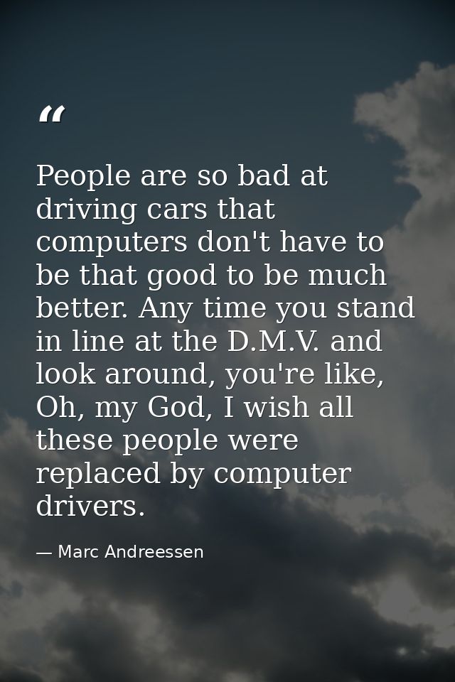 People are so bad at driving cars that computers don't have to be that good to be much better. Any time you stand in lin — Marc Andreessen
