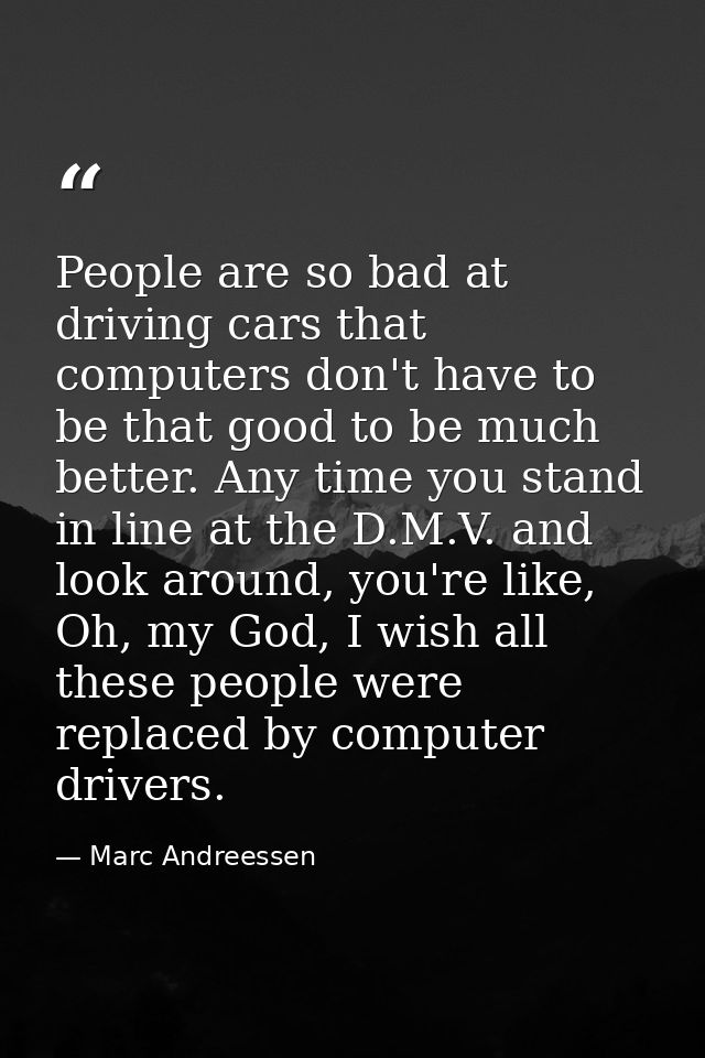 People are so bad at driving cars that computers don't have to be that good to be much better. Any time you stand in lin — Marc Andreessen
