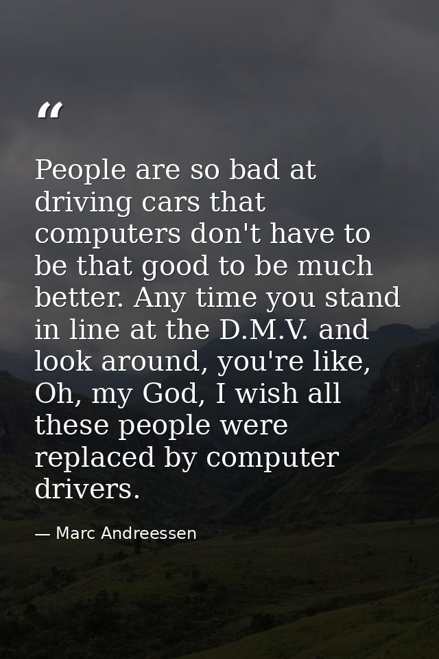 People are so bad at driving cars that computers don't have to be that good to be much better. Any time you stand in lin — Marc Andreessen
