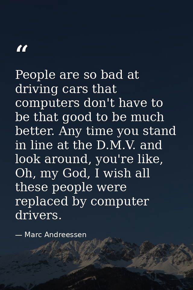 People are so bad at driving cars that computers don't have to be that good to be much better. Any time you stand in lin — Marc Andreessen