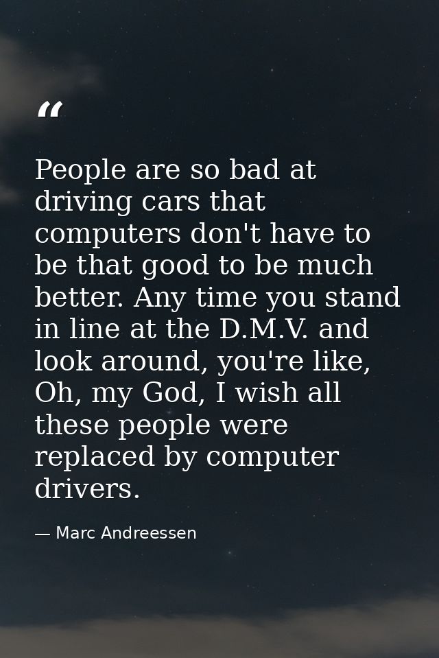People are so bad at driving cars that computers don't have to be that good to be much better. Any time you stand in lin — Marc Andreessen