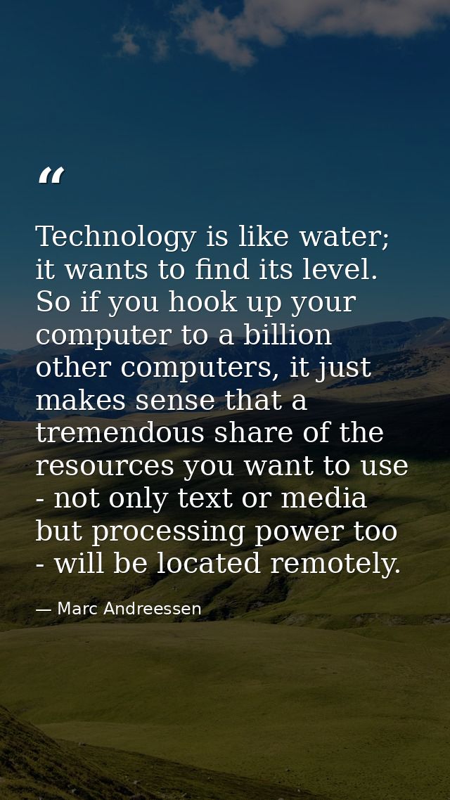 Technology is like water; it wants to find its level. So if you hook up your computer to a billion other computers, it j — Marc Andreessen