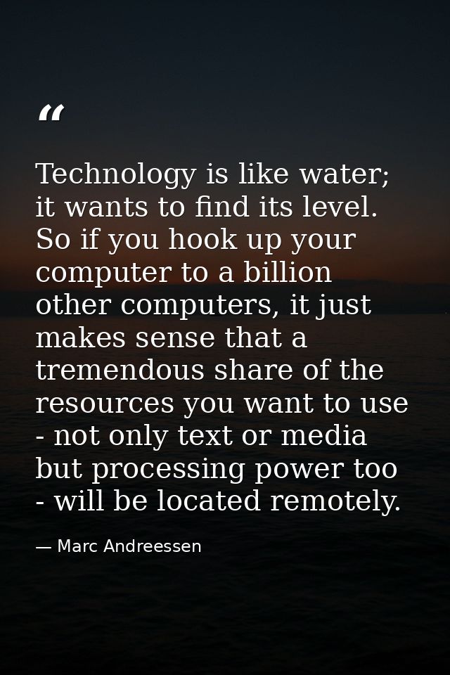 Technology is like water; it wants to find its level. So if you hook up your computer to a billion other computers, it j — Marc Andreessen