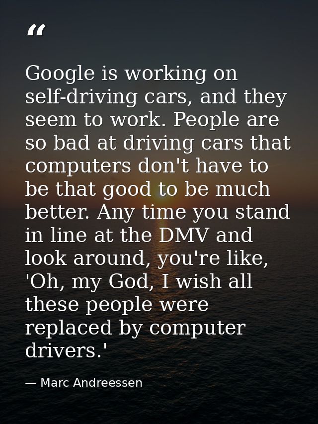 Google is working on self-driving cars, and they seem to work. People are so bad at driving cars that computers don't ha — Marc Andreessen
