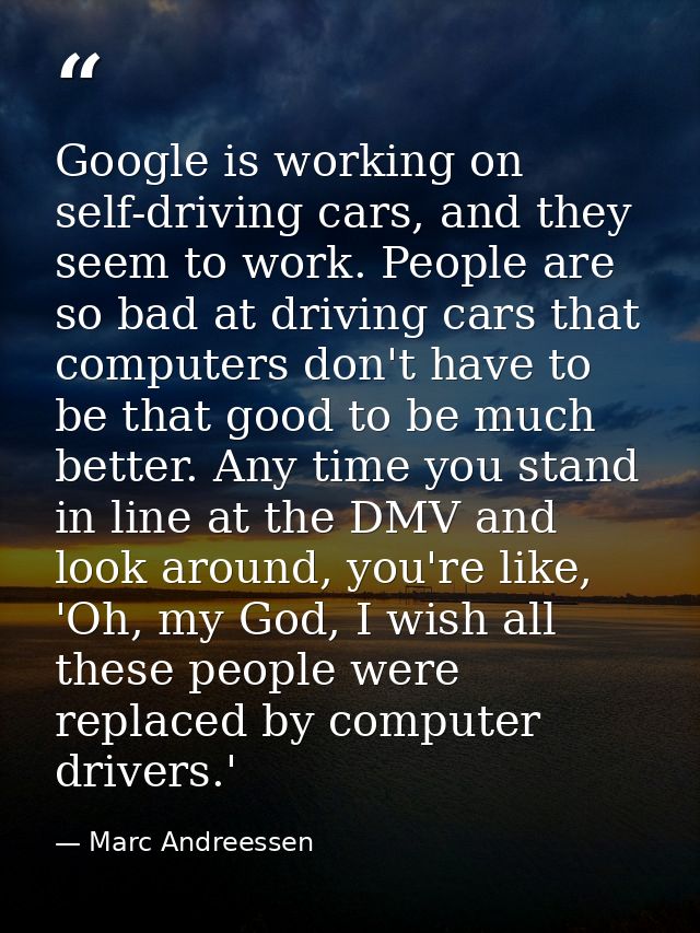 Google is working on self-driving cars, and they seem to work. People are so bad at driving cars that computers don't ha — Marc Andreessen