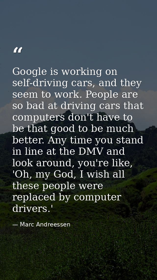 Google is working on self-driving cars, and they seem to work. People are so bad at driving cars that computers don't ha — Marc Andreessen