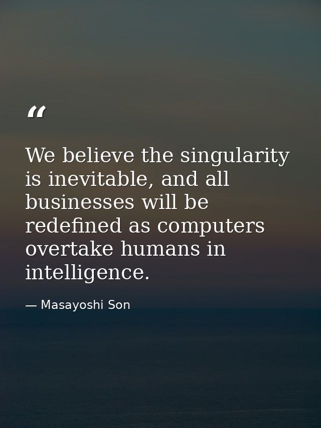 We believe the singularity is inevitable, and all businesses will be redefined as computers overtake humans in intellige — Masayoshi Son