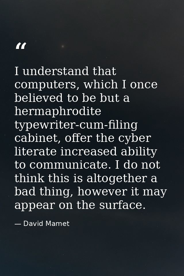 I understand that computers, which I once believed to be but a hermaphrodite typewriter-cum-filing cabinet, offer the cy — David Mamet