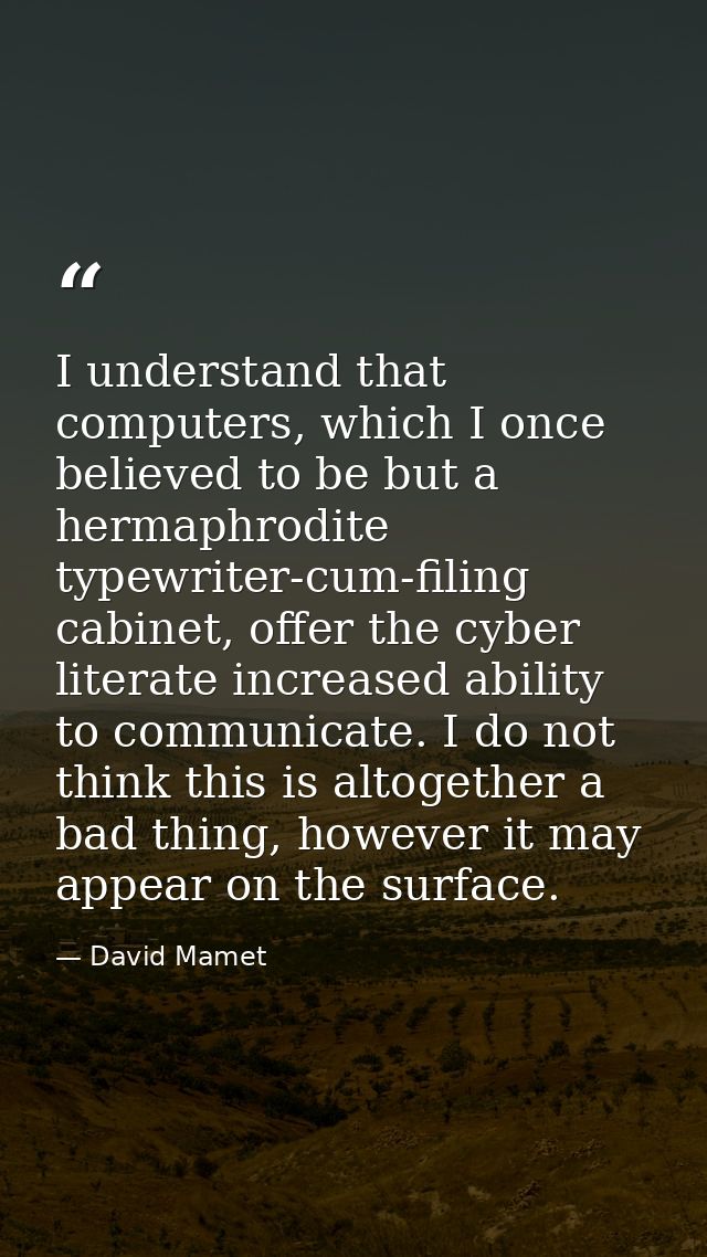 I understand that computers, which I once believed to be but a hermaphrodite typewriter-cum-filing cabinet, offer the cy — David Mamet