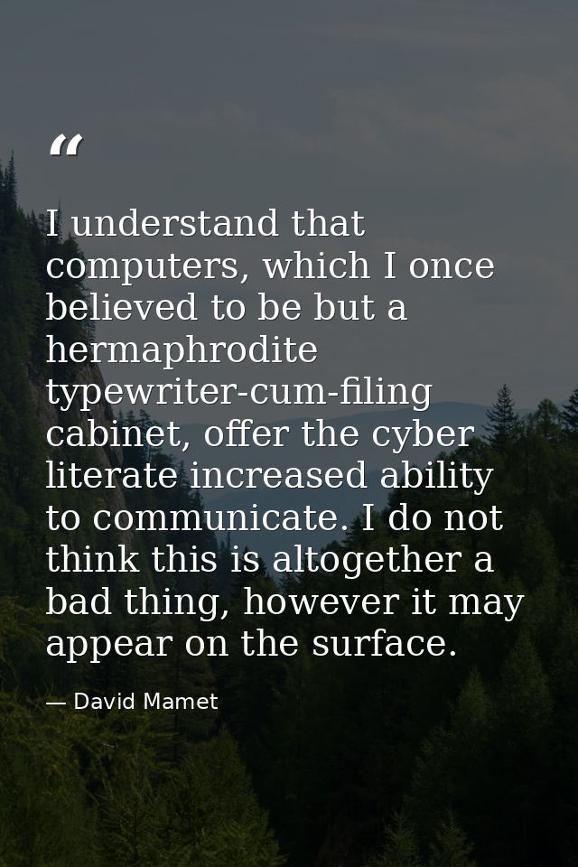 I understand that computers, which I once believed to be but a hermaphrodite typewriter-cum-filing cabinet, offer the cy — David Mamet
