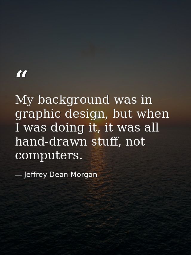 My background was in graphic design, but when I was doing it, it was all hand-drawn stuff, not computers. — Jeffrey Dean Morgan
