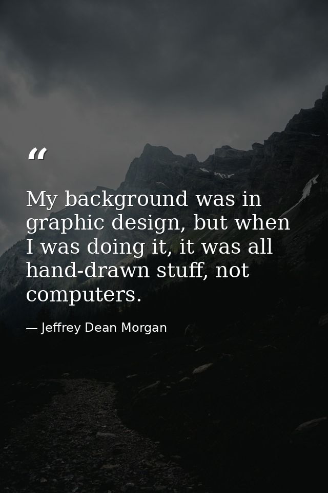 My background was in graphic design, but when I was doing it, it was all hand-drawn stuff, not computers. — Jeffrey Dean Morgan