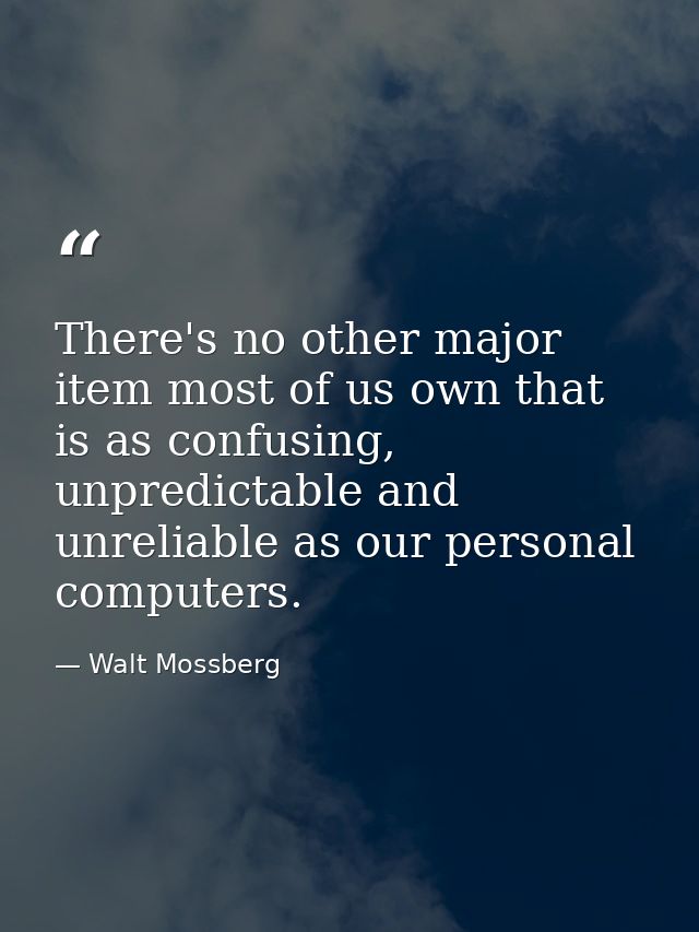There's no other major item most of us own that is as confusing, unpredictable and unreliable as our personal computers. — Walt Mossberg