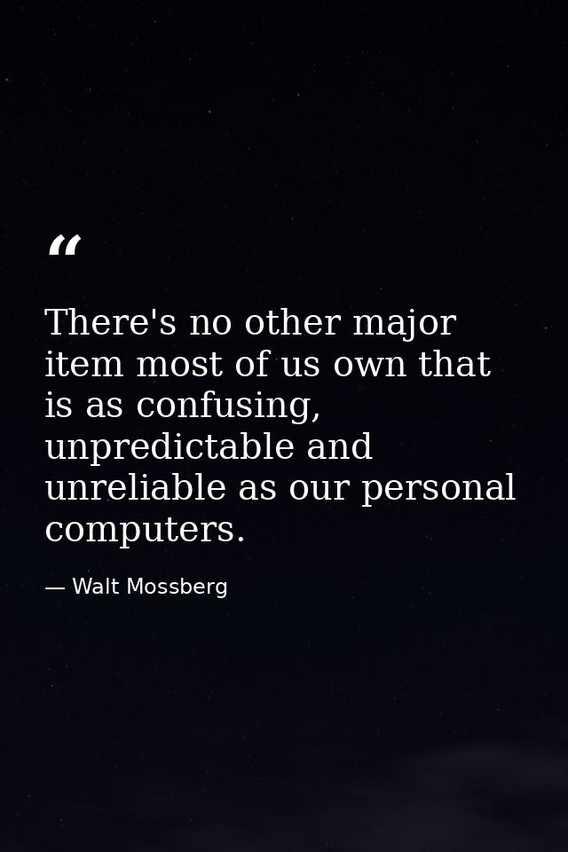 There's no other major item most of us own that is as confusing, unpredictable and unreliable as our personal computers. — Walt Mossberg