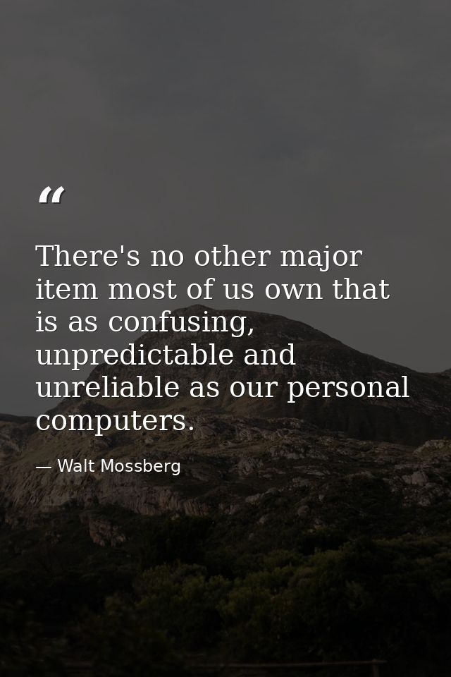 There's no other major item most of us own that is as confusing, unpredictable and unreliable as our personal computers. — Walt Mossberg