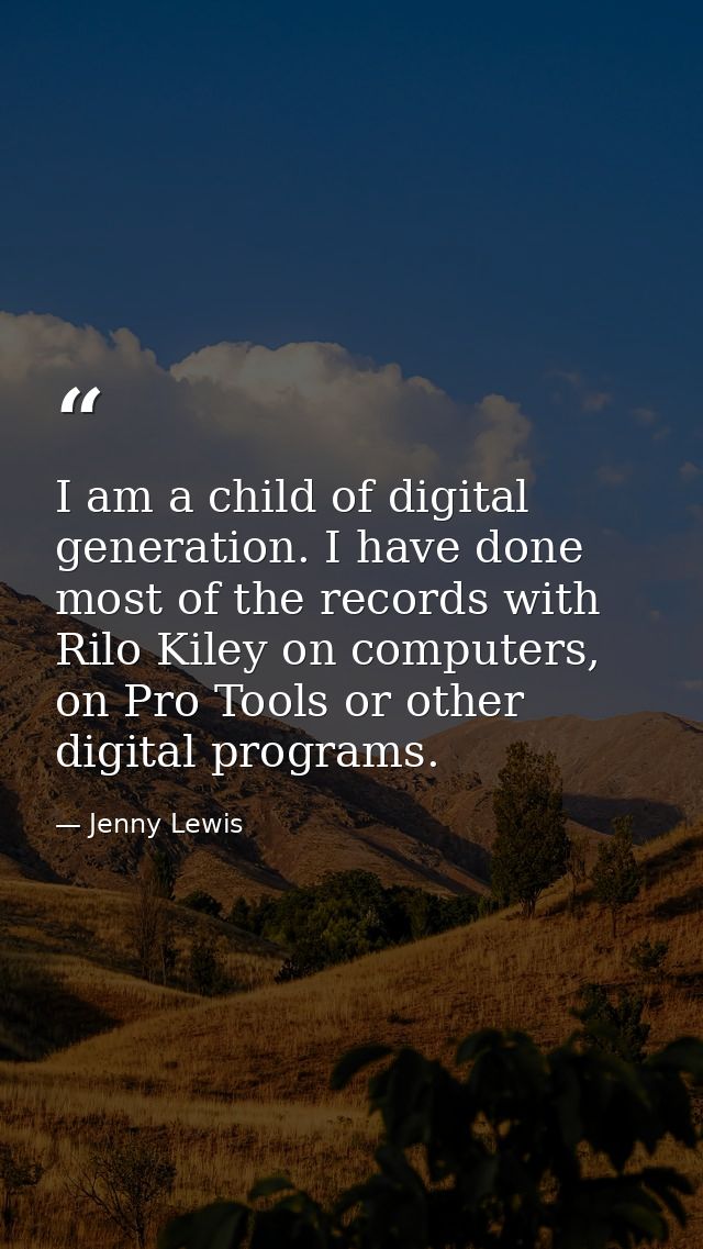 I am a child of digital generation. I have done most of the records with Rilo Kiley on computers, on Pro Tools or other  — Jenny Lewis